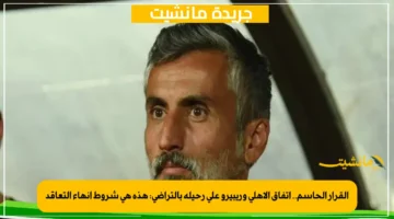 القرار الحاسم.. اتفاق الأهلي وريبيرو على رحيله بالتراضي هذه هي شروط إنهاء التعاقد 1